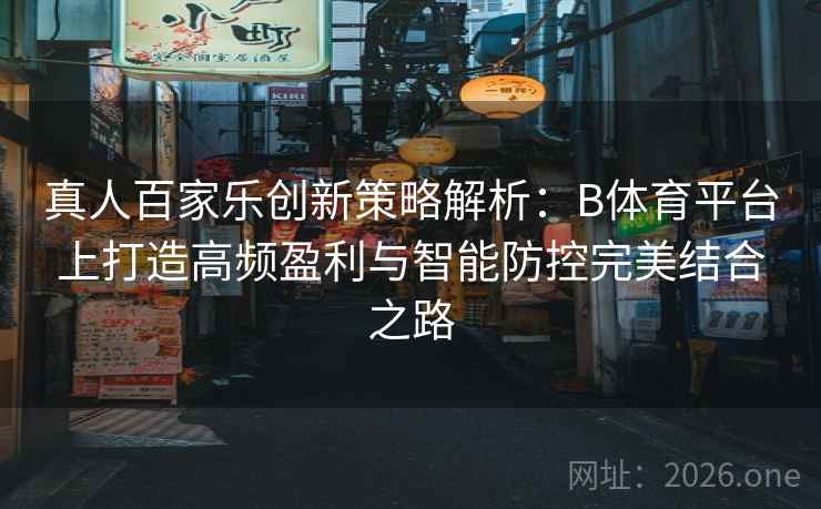 真人百家乐创新策略解析：B体育平台上打造高频盈利与智能防控完美结合之路