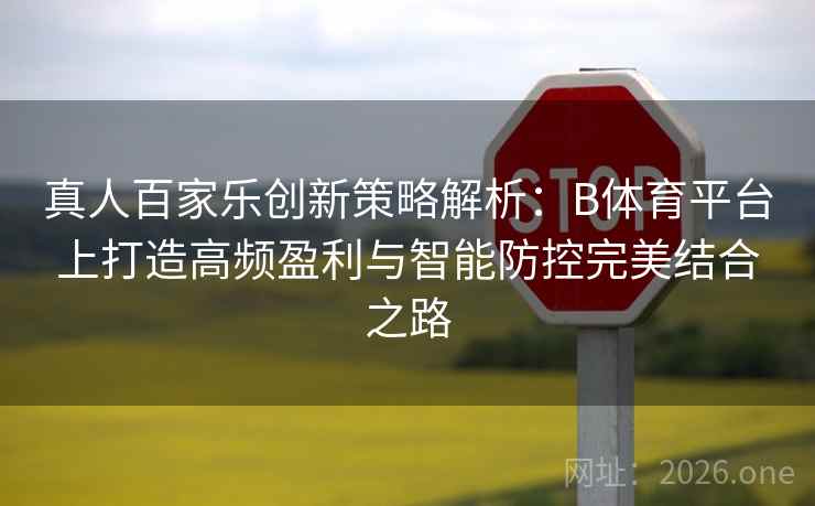真人百家乐创新策略解析：B体育平台上打造高频盈利与智能防控完美结合之路