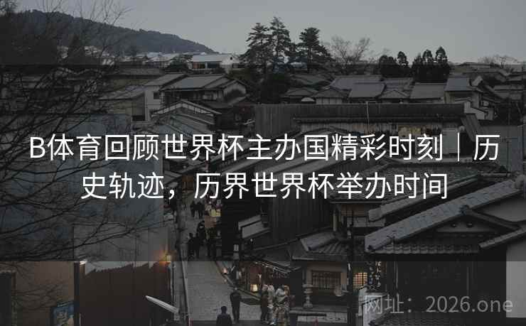 B体育回顾世界杯主办国精彩时刻｜历史轨迹，历界世界杯举办时间