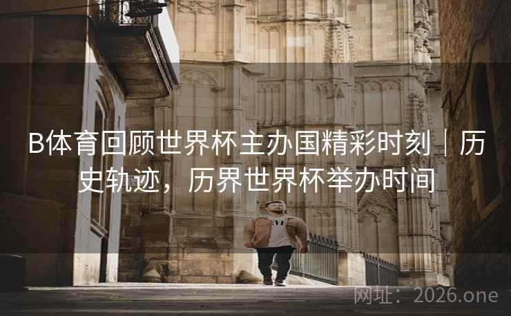 B体育回顾世界杯主办国精彩时刻｜历史轨迹，历界世界杯举办时间
