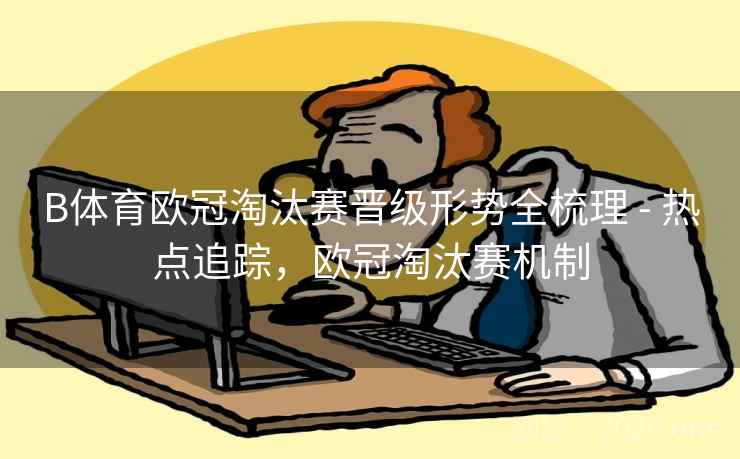 B体育欧冠淘汰赛晋级形势全梳理 - 热点追踪，欧冠淘汰赛机制