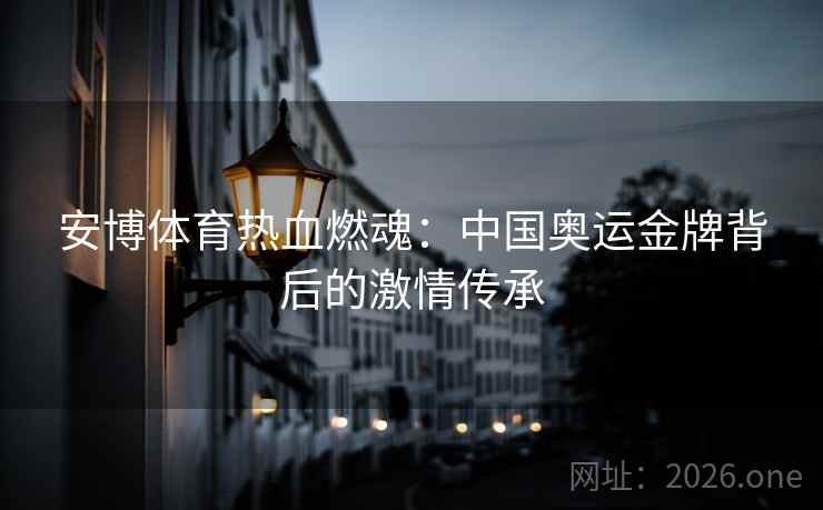 安博体育热血燃魂：中国奥运金牌背后的激情传承
