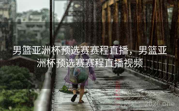男篮亚洲杯预选赛赛程直播，男篮亚洲杯预选赛赛程直播视频