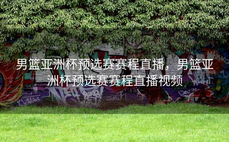 男篮亚洲杯预选赛赛程直播，男篮亚洲杯预选赛赛程直播视频