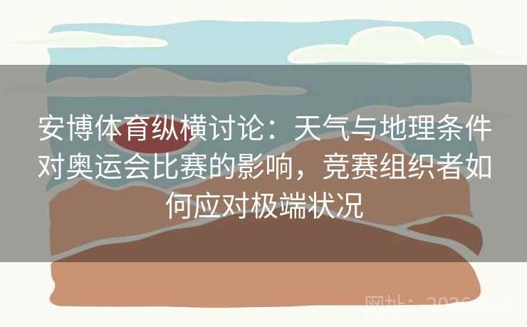 安博体育纵横讨论：天气与地理条件对奥运会比赛的影响，竞赛组织者如何应对极端状况