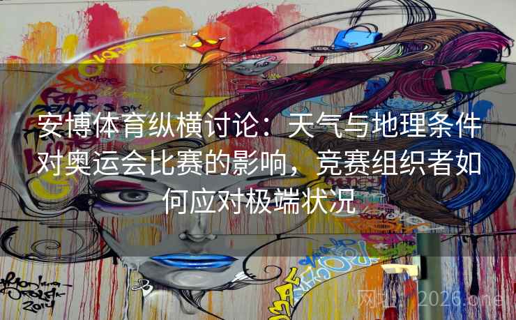 安博体育纵横讨论：天气与地理条件对奥运会比赛的影响，竞赛组织者如何应对极端状况