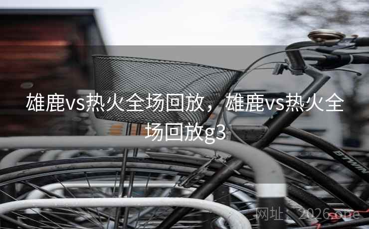 雄鹿vs热火全场回放，雄鹿vs热火全场回放g3