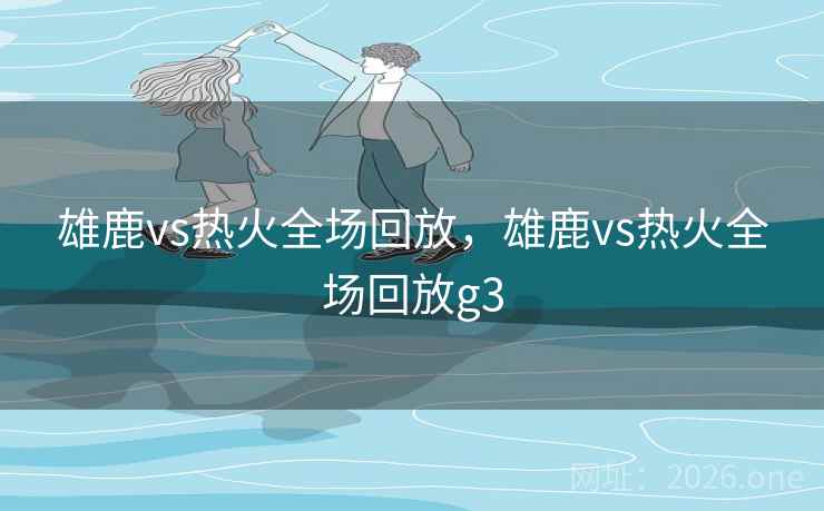 雄鹿vs热火全场回放，雄鹿vs热火全场回放g3