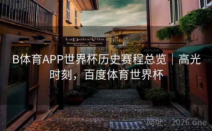 B体育APP世界杯历史赛程总览｜高光时刻，百度体育世界杯