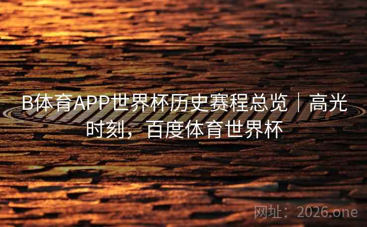 B体育APP世界杯历史赛程总览｜高光时刻，百度体育世界杯