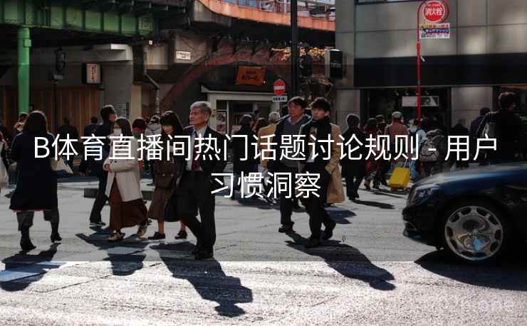 B体育直播间热门话题讨论规则 - 用户习惯洞察