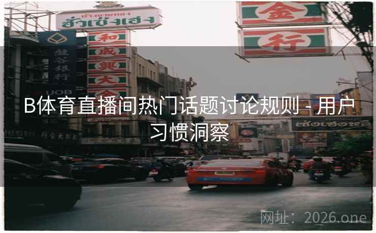 B体育直播间热门话题讨论规则 - 用户习惯洞察