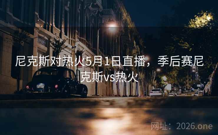 尼克斯对热火5月1日直播，季后赛尼克斯vs热火