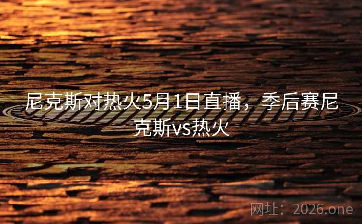 尼克斯对热火5月1日直播，季后赛尼克斯vs热火