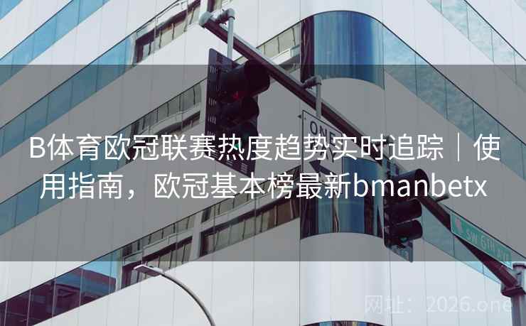B体育欧冠联赛热度趋势实时追踪｜使用指南，欧冠基本榜最新bmanbetx