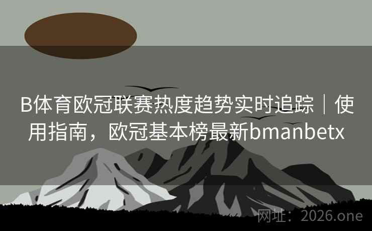B体育欧冠联赛热度趋势实时追踪｜使用指南，欧冠基本榜最新bmanbetx