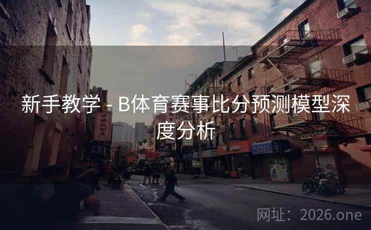 新手教学 - B体育赛事比分预测模型深度分析
