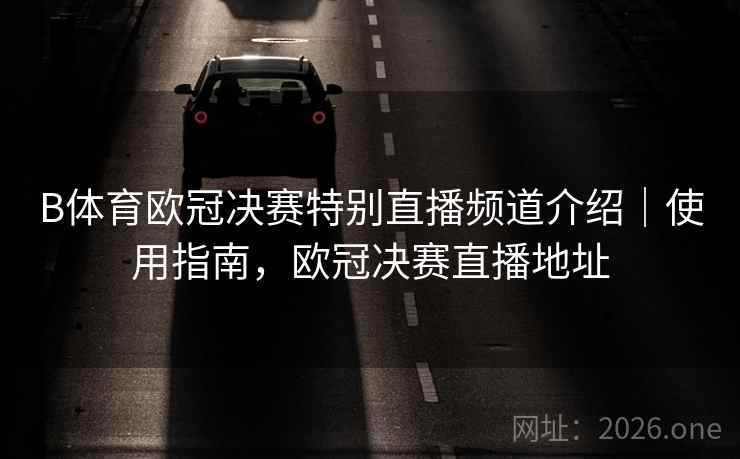 B体育欧冠决赛特别直播频道介绍｜使用指南，欧冠决赛直播地址