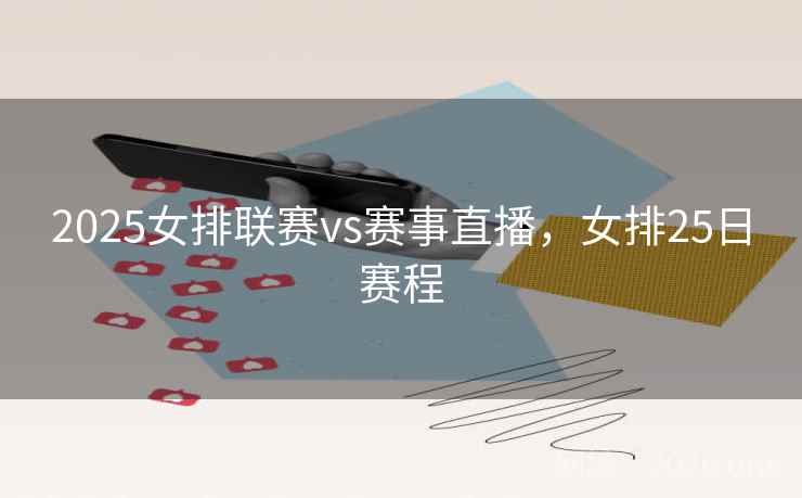 2025女排联赛vs赛事直播，女排25日赛程
