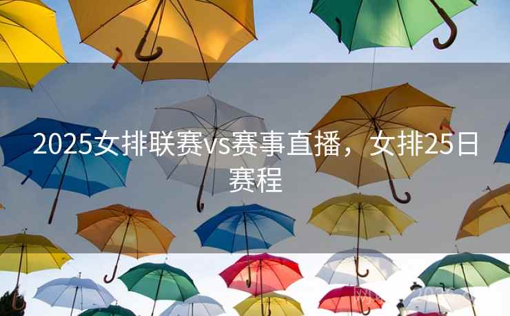 2025女排联赛vs赛事直播，女排25日赛程