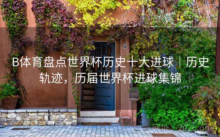 B体育盘点世界杯历史十大进球｜历史轨迹，历届世界杯进球集锦