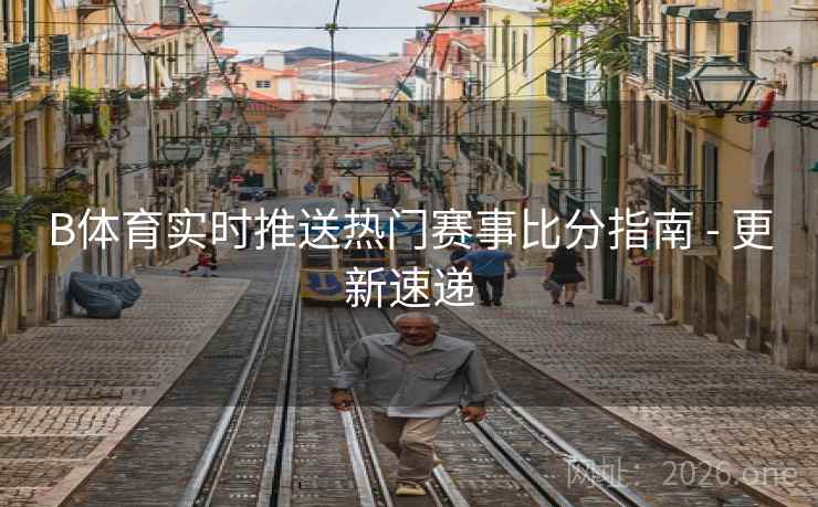 B体育实时推送热门赛事比分指南 - 更新速递