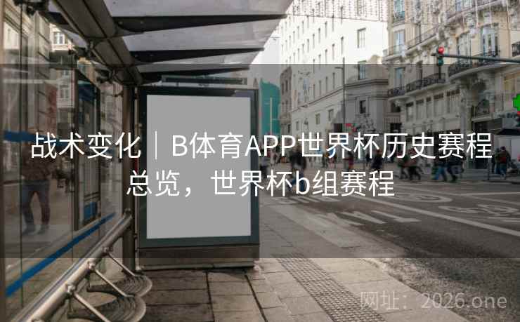 战术变化｜B体育APP世界杯历史赛程总览，世界杯b组赛程