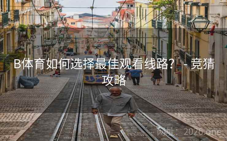 B体育如何选择最佳观看线路？ - 竞猜攻略