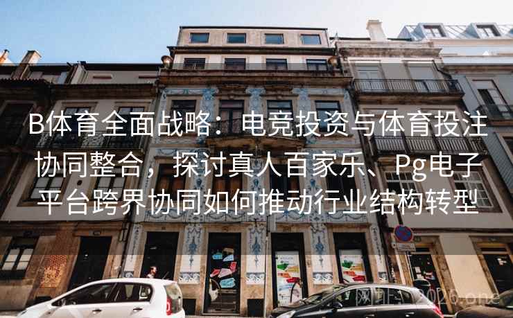 B体育全面战略：电竞投资与体育投注协同整合，探讨真人百家乐、Pg电子平台跨界协同如何推动行业结构转型