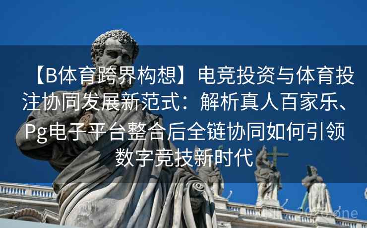 【B体育跨界构想】电竞投资与体育投注协同发展新范式：解析真人百家乐、Pg电子平台整合后全链协同如何引领数字竞技新时代