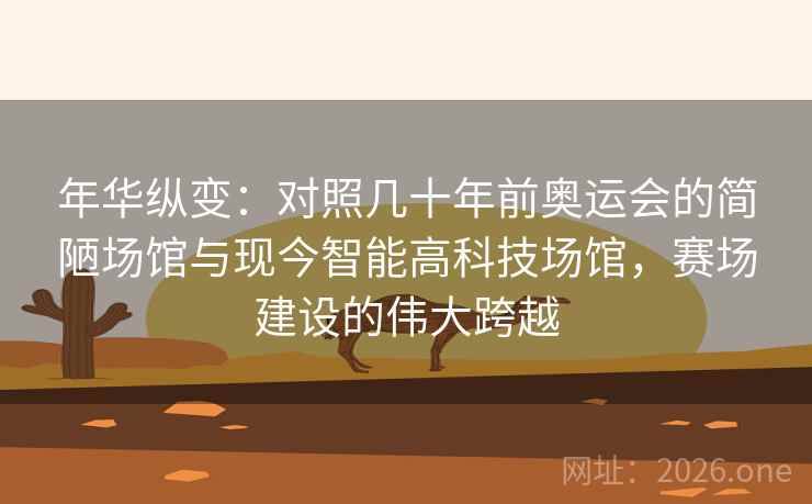 年华纵变：对照几十年前奥运会的简陋场馆与现今智能高科技场馆，赛场建设的伟大跨越