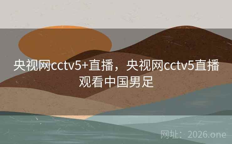 央视网cctv5+直播，央视网cctv5直播观看中国男足