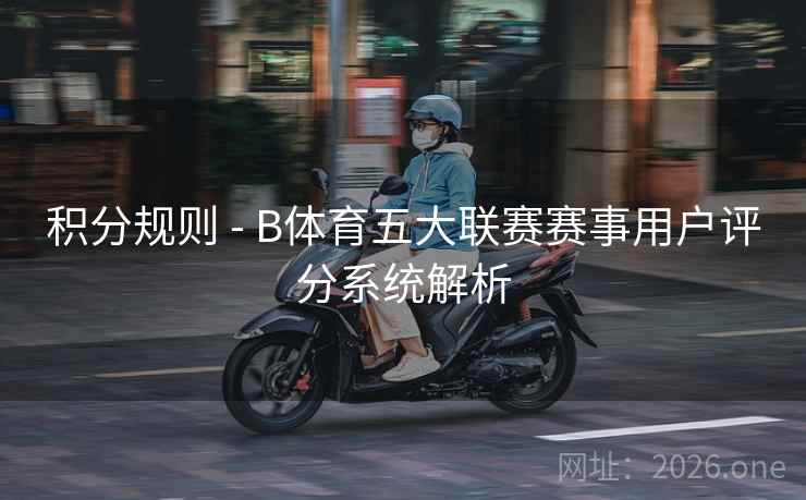 积分规则 - B体育五大联赛赛事用户评分系统解析