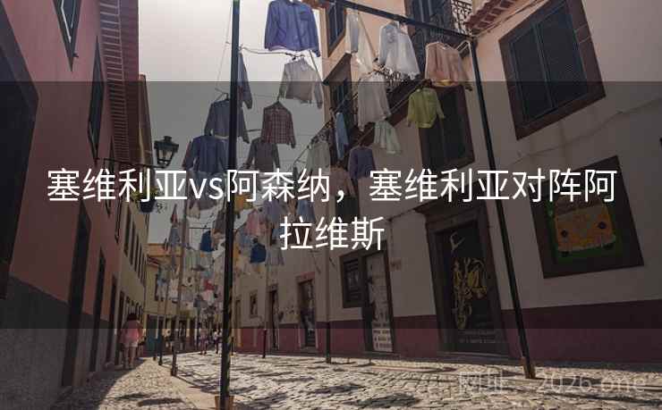 塞维利亚vs阿森纳，塞维利亚对阵阿拉维斯