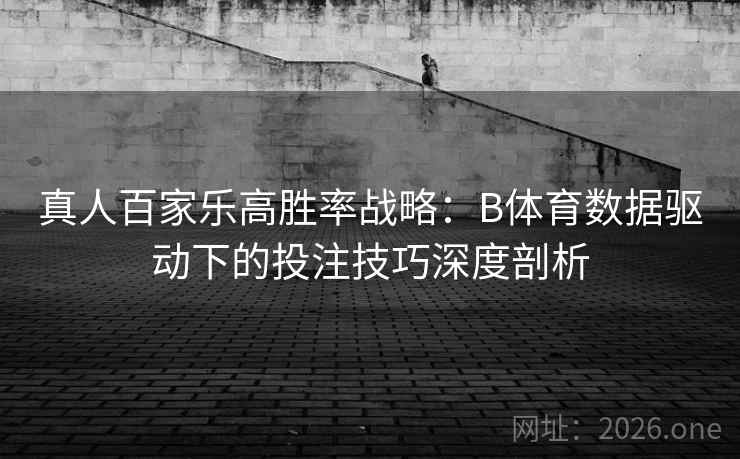真人百家乐高胜率战略：B体育数据驱动下的投注技巧深度剖析