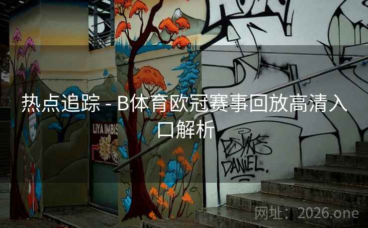 热点追踪 - B体育欧冠赛事回放高清入口解析