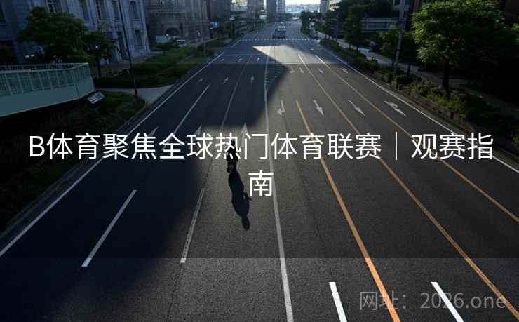 B体育聚焦全球热门体育联赛｜观赛指南