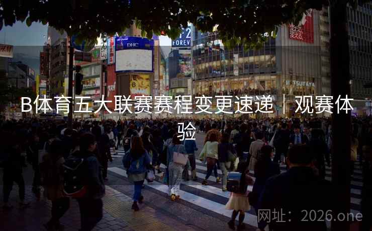 B体育五大联赛赛程变更速递｜观赛体验