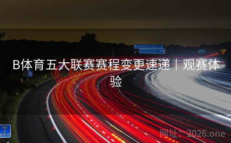 B体育五大联赛赛程变更速递｜观赛体验
