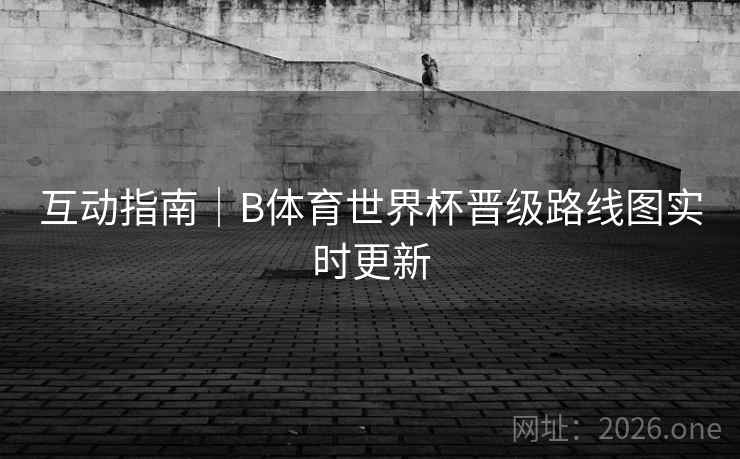 互动指南｜B体育世界杯晋级路线图实时更新