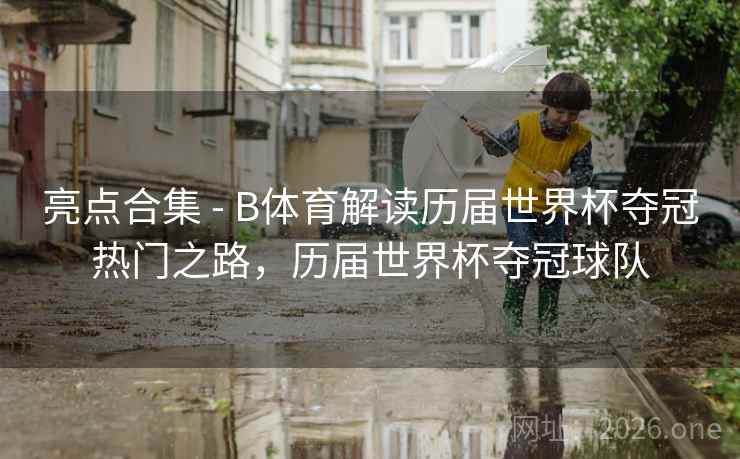 亮点合集 - B体育解读历届世界杯夺冠热门之路，历届世界杯夺冠球队