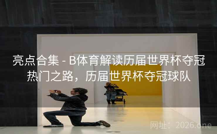 亮点合集 - B体育解读历届世界杯夺冠热门之路，历届世界杯夺冠球队