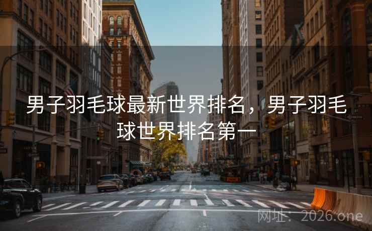 男子羽毛球最新世界排名，男子羽毛球世界排名第一