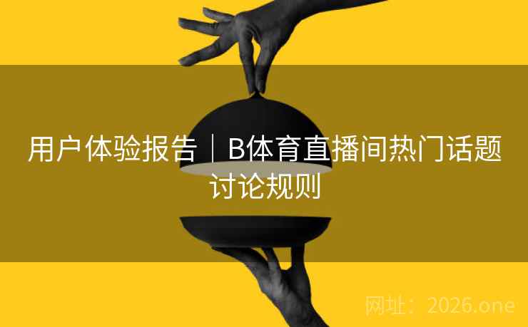 用户体验报告｜B体育直播间热门话题讨论规则