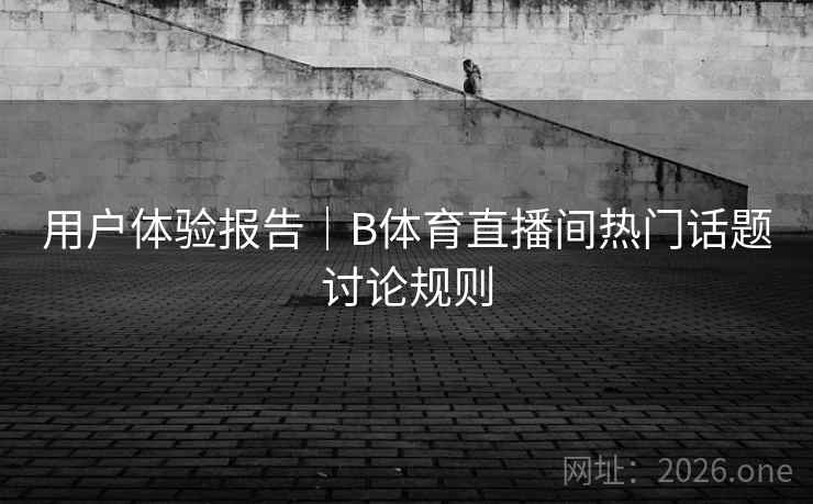 用户体验报告｜B体育直播间热门话题讨论规则