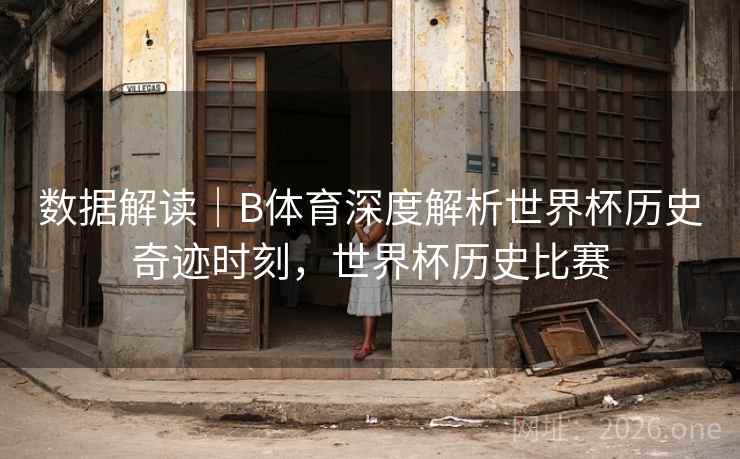 数据解读｜B体育深度解析世界杯历史奇迹时刻，世界杯历史比赛