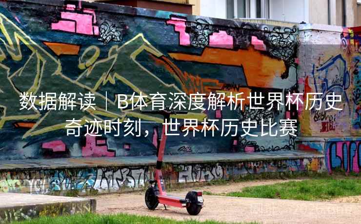 数据解读｜B体育深度解析世界杯历史奇迹时刻，世界杯历史比赛