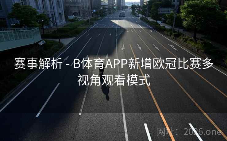 赛事解析 - B体育APP新增欧冠比赛多视角观看模式