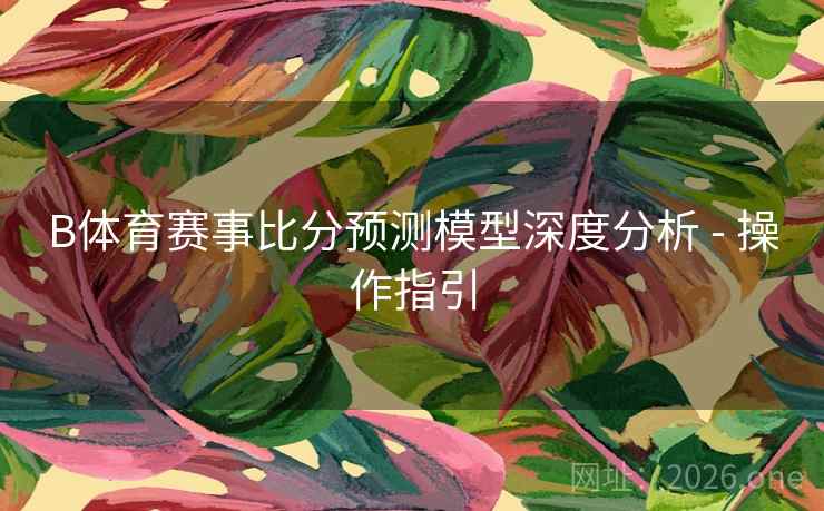 B体育赛事比分预测模型深度分析 - 操作指引