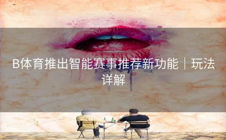 B体育推出智能赛事推荐新功能｜玩法详解